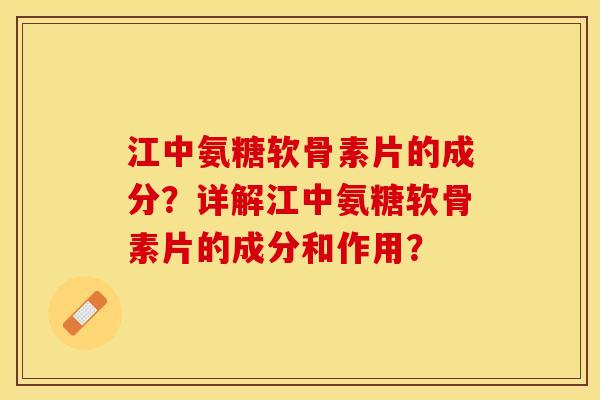 江中氨糖软骨素片的成分？详解江中氨糖软骨素片的成分和作用？-第1张图片-关节保镖