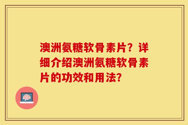 澳洲氨糖软骨素片？详细介绍澳洲氨糖软骨素片的功效和用法？