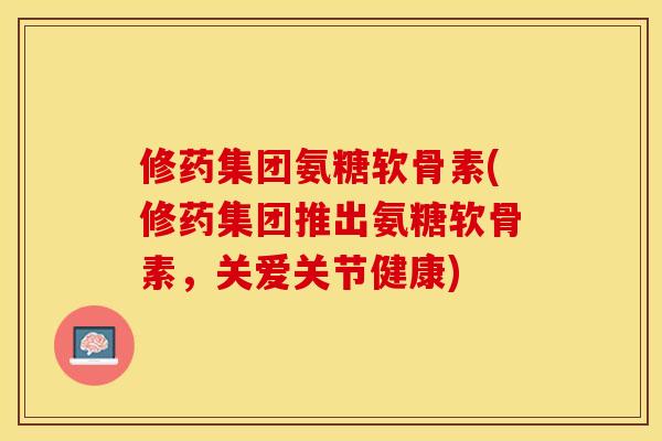 修药集团氨糖软骨素(修药集团推出氨糖软骨素，关爱关节健康)-第1张图片-关节保镖