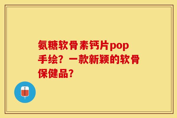 氨糖软骨素钙片pop手绘？一款新颖的软骨保健品？-第1张图片-关节保镖