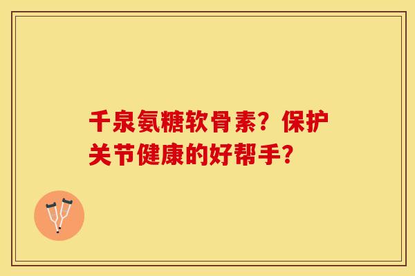 千泉氨糖软骨素？保护关节健康的好帮手？-第1张图片-关节保镖