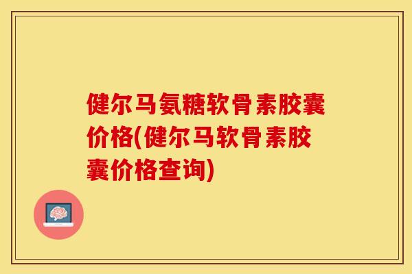 健尔马氨糖软骨素胶囊价格(健尔马软骨素胶囊价格查询)-第1张图片-关节保镖