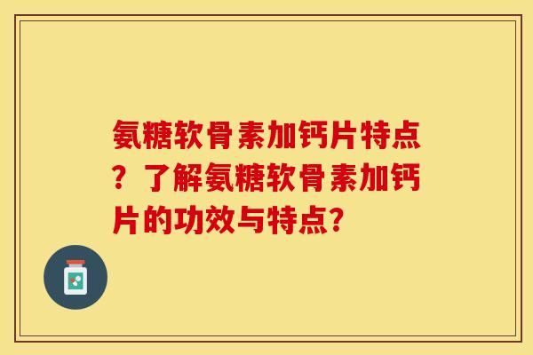 氨糖软骨素加钙片特点？了解氨糖软骨素加钙片的功效与特点？-第1张图片-关节保镖