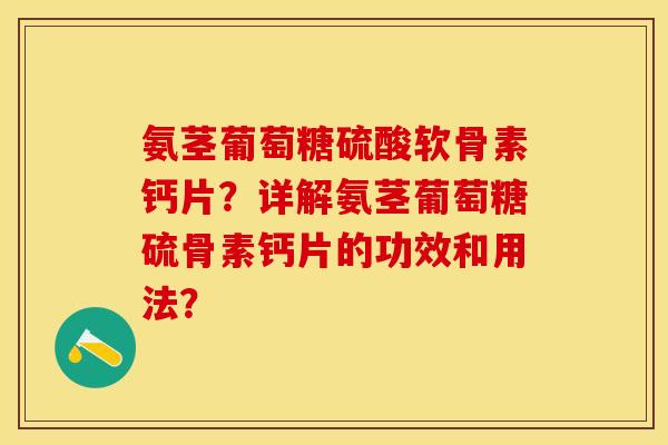 氨茎葡萄糖硫酸软骨素钙片？详解氨茎葡萄糖硫骨素钙片的功效和用法？-第1张图片-关节保镖
