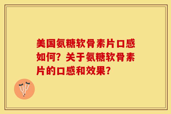 美国氨糖软骨素片口感如何？关于氨糖软骨素片的口感和效果？-第1张图片-关节保镖