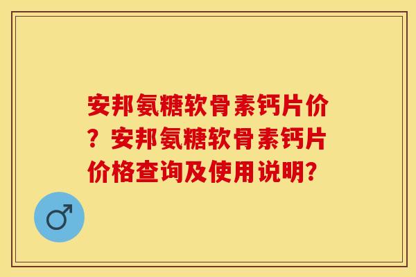 安邦氨糖软骨素钙片价？安邦氨糖软骨素钙片价格查询及使用说明？-第1张图片-关节保镖