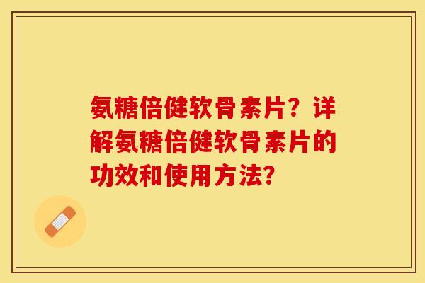 氨糖倍健软骨素片？详解氨糖倍健软骨素片的功效和使用方法？-第1张图片-关节保镖