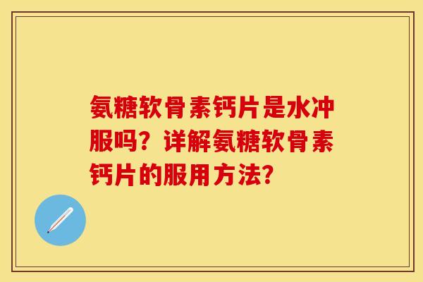 氨糖软骨素钙片是水冲服吗？详解氨糖软骨素钙片的服用方法？-第1张图片-关节保镖