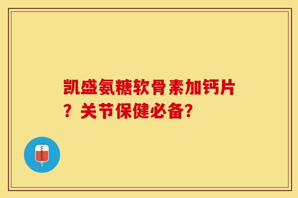凯盛氨糖软骨素加钙片？关节保健必备？-第1张图片-关节保镖