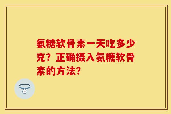 氨糖软骨素一天吃多少克？正确摄入氨糖软骨素的方法？-第1张图片-关节保镖