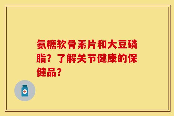 氨糖软骨素片和大豆磷脂？了解关节健康的保健品？-第1张图片-关节保镖