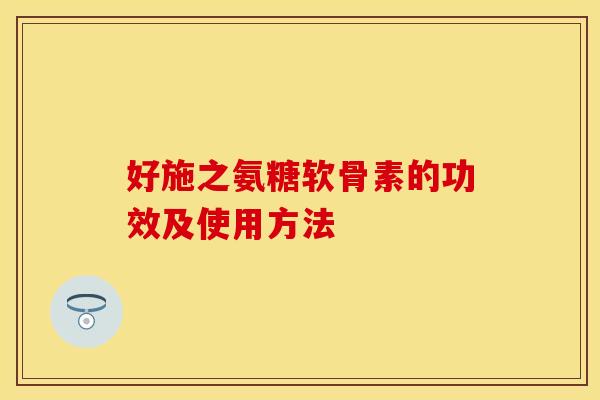 好施之氨糖软骨素的功效及使用方法-第1张图片-关节保镖