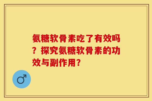 氨糖软骨素吃了有效吗？探究氨糖软骨素的功效与副作用？-第1张图片-关节保镖