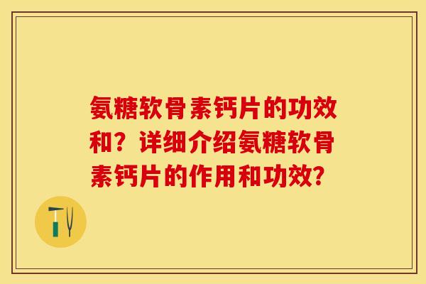 氨糖软骨素钙片的功效和？详细介绍氨糖软骨素钙片的作用和功效？-第1张图片-关节保镖