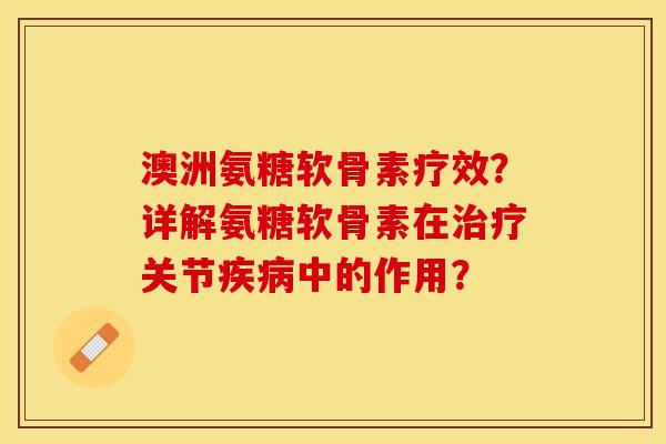 澳洲氨糖软骨素疗效？详解氨糖软骨素在治疗关节疾病中的作用？-第1张图片-关节保镖