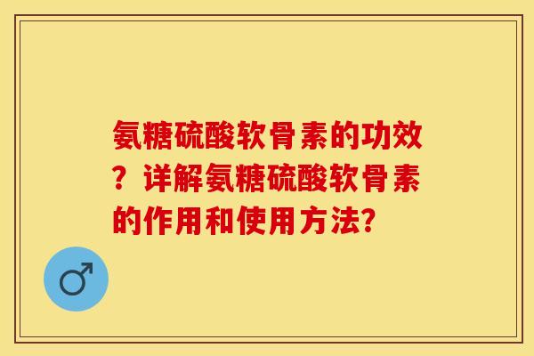 氨糖硫酸软骨素的功效？详解氨糖硫酸软骨素的作用和使用方法？-第1张图片-关节保镖