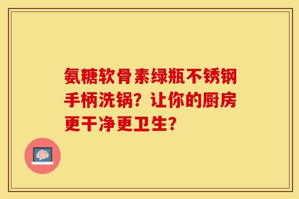 氨糖软骨素绿瓶不锈钢手柄洗锅？让你的厨房更干净更卫生？-第1张图片-关节保镖