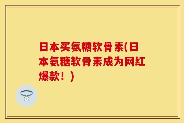 日本买氨糖软骨素(日本氨糖软骨素成为网红爆款！)-第1张图片-关节保镖