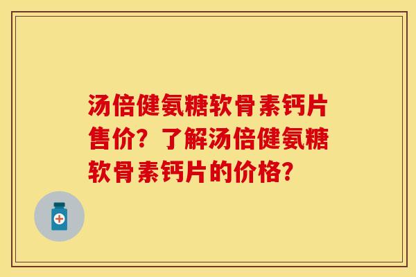 汤倍健氨糖软骨素钙片售价？了解汤倍健氨糖软骨素钙片的价格？-第1张图片-关节保镖