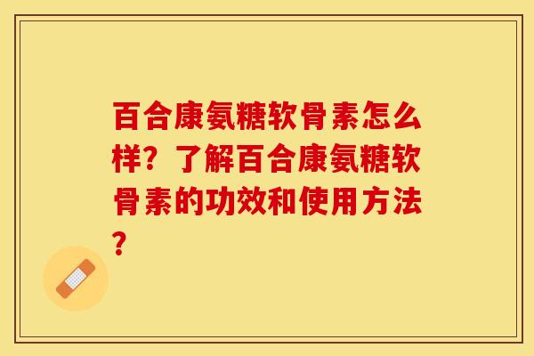 百合康氨糖软骨素怎么样？了解百合康氨糖软骨素的功效和使用方法？-第1张图片-关节保镖