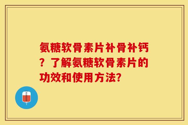 氨糖软骨素片补骨补钙？了解氨糖软骨素片的功效和使用方法？-第1张图片-关节保镖