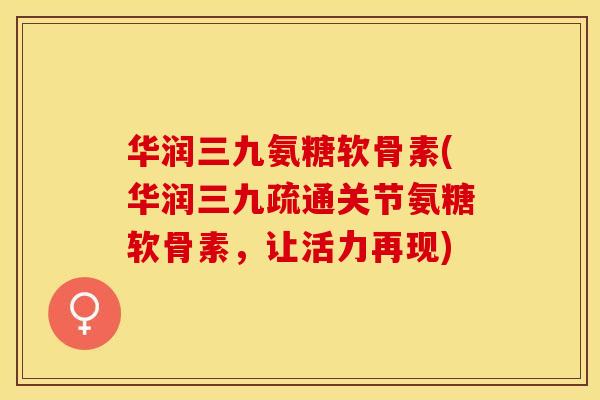 华润三九氨糖软骨素(华润三九疏通关节氨糖软骨素，让活力再现)-第1张图片-关节保镖