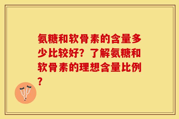 氨糖和软骨素的含量多少比较好？了解氨糖和软骨素的理想含量比例？-第1张图片-关节保镖