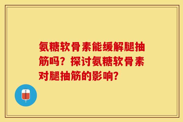 氨糖软骨素能缓解腿抽筋吗？探讨氨糖软骨素对腿抽筋的影响？-第1张图片-关节保镖