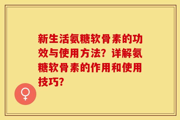 新生活氨糖软骨素的功效与使用方法？详解氨糖软骨素的作用和使用技巧？-第1张图片-关节保镖