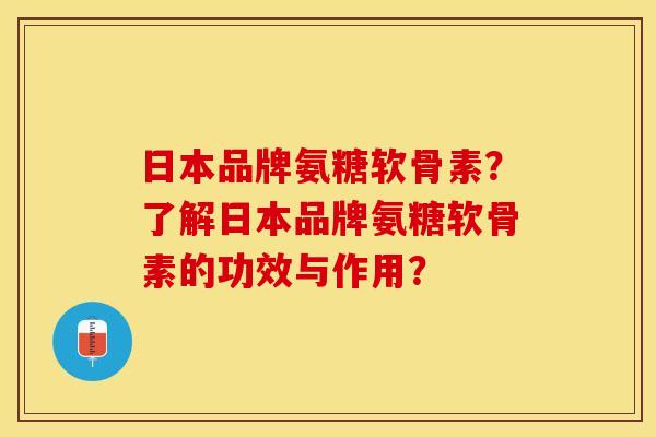 日本品牌氨糖软骨素？了解日本品牌氨糖软骨素的功效与作用？-第1张图片-关节保镖
