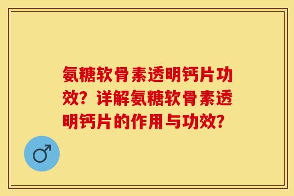 氨糖软骨素透明钙片功效？详解氨糖软骨素透明钙片的作用与功效？-第1张图片-关节保镖