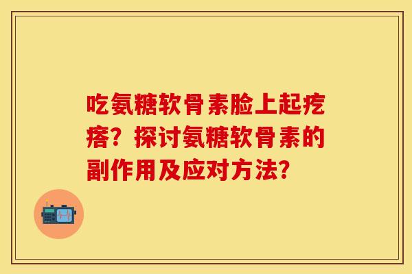 吃氨糖软骨素脸上起疙瘩？探讨氨糖软骨素的副作用及应对方法？-第1张图片-关节保镖