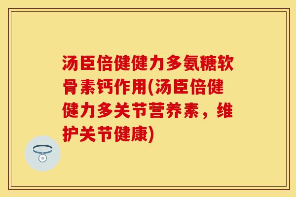 汤臣倍健健力多氨糖软骨素钙作用(汤臣倍健健力多关节营养素，维护关节健康)-第1张图片-关节保镖
