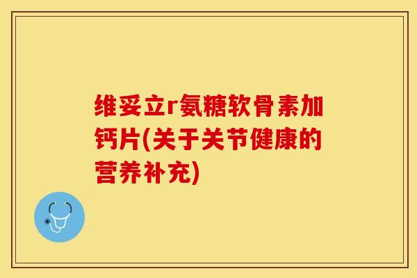 维妥立r氨糖软骨素加钙片(关于关节健康的营养补充)-第1张图片-关节保镖