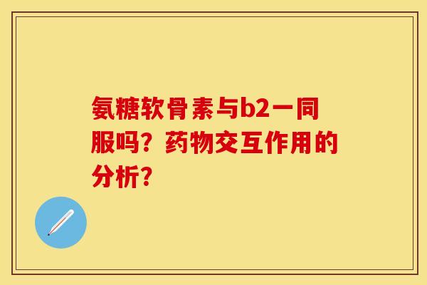 氨糖软骨素与b2一同服吗？药物交互作用的分析？-第1张图片-关节保镖