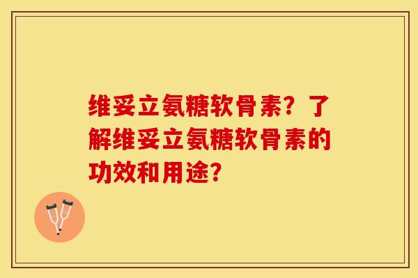 维妥立氨糖软骨素？了解维妥立氨糖软骨素的功效和用途？-第1张图片-关节保镖