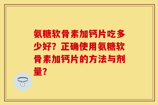 氨糖软骨素加钙片吃多少好？正确使用氨糖软骨素加钙片的方法与剂量？-第1张图片-关节保镖