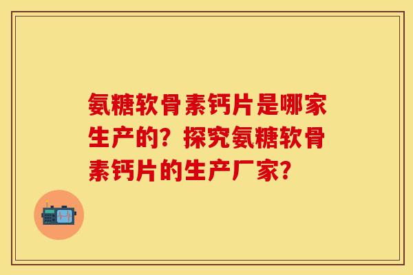 氨糖软骨素钙片是哪家生产的？探究氨糖软骨素钙片的生产厂家？-第1张图片-关节保镖