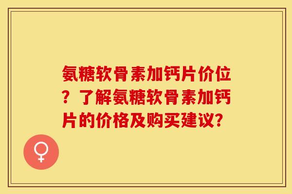 氨糖软骨素加钙片价位？了解氨糖软骨素加钙片的价格及购买建议？-第1张图片-关节保镖