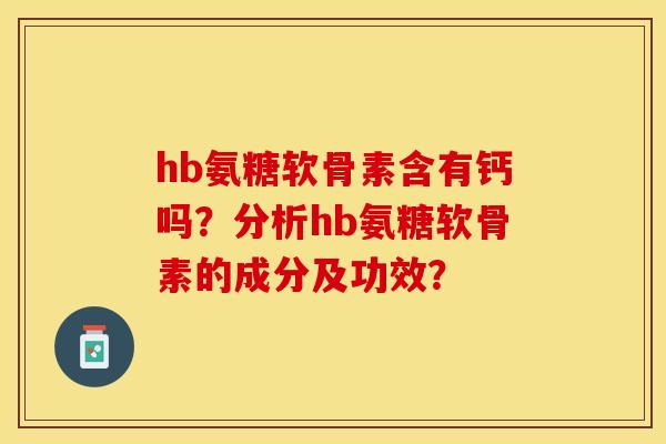 hb氨糖软骨素含有钙吗？分析hb氨糖软骨素的成分及功效？-第1张图片-关节保镖
