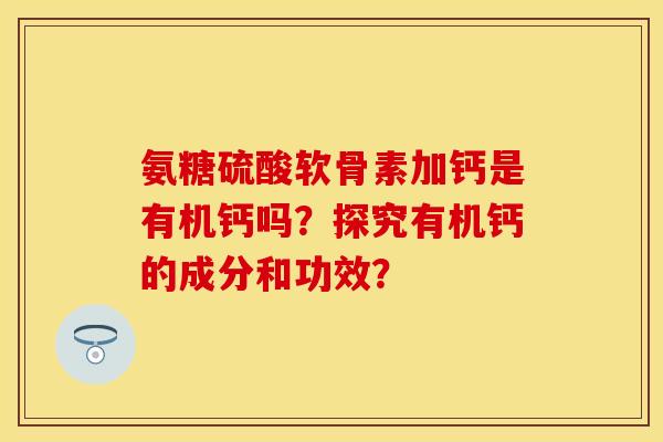 氨糖硫酸软骨素加钙是有机钙吗？探究有机钙的成分和功效？-第1张图片-关节保镖