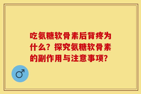 吃氨糖软骨素后背疼为什么？探究氨糖软骨素的副作用与注意事项？-第1张图片-关节保镖