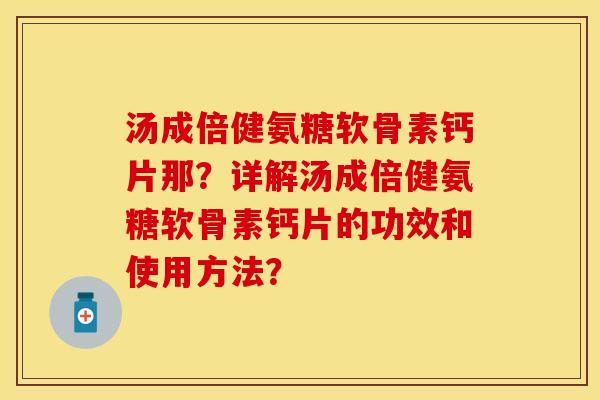 汤成倍健氨糖软骨素钙片那？详解汤成倍健氨糖软骨素钙片的功效和使用方法？-第1张图片-关节保镖