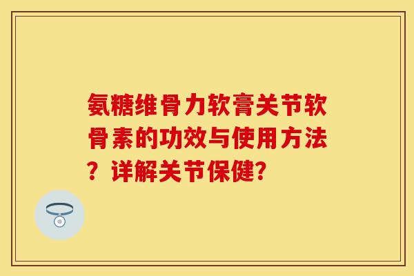 氨糖维骨力软膏关节软骨素的功效与使用方法？详解关节保健？-第1张图片-关节保镖