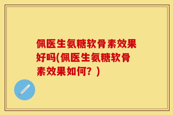佩医生氨糖软骨素效果好吗(佩医生氨糖软骨素效果如何？)-第1张图片-关节保镖