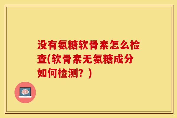 没有氨糖软骨素怎么检查(软骨素无氨糖成分如何检测？)-第1张图片-关节保镖