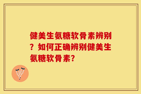 健美生氨糖软骨素辨别？如何正确辨别健美生氨糖软骨素？-第1张图片-关节保镖