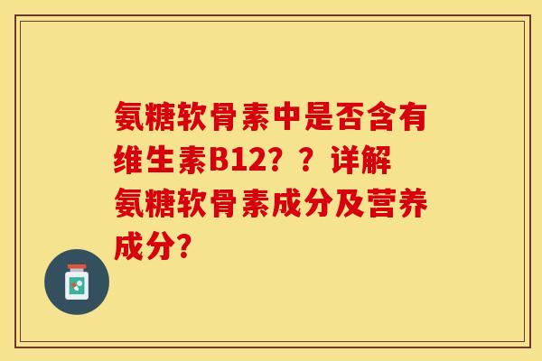 氨糖软骨素中是否含有维生素B12？？详解氨糖软骨素成分及营养成分？-第1张图片-关节保镖