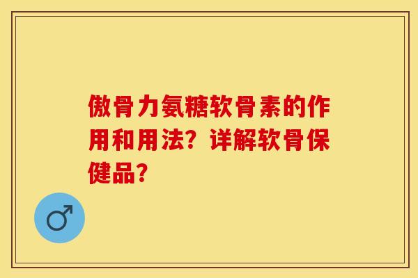 傲骨力氨糖软骨素的作用和用法？详解软骨保健品？-第1张图片-关节保镖