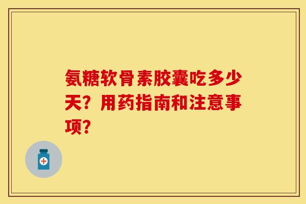 氨糖软骨素胶囊吃多少天？用药指南和注意事项？-第1张图片-关节保镖